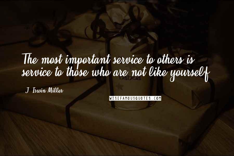 J. Irwin Miller Quotes: The most important service to others is service to those who are not like yourself.