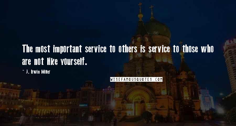J. Irwin Miller Quotes: The most important service to others is service to those who are not like yourself.