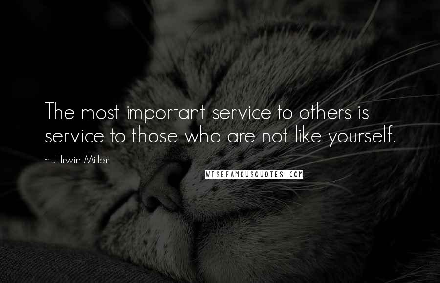 J. Irwin Miller Quotes: The most important service to others is service to those who are not like yourself.