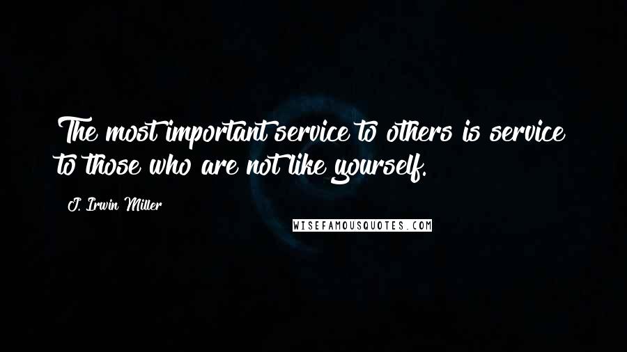 J. Irwin Miller Quotes: The most important service to others is service to those who are not like yourself.