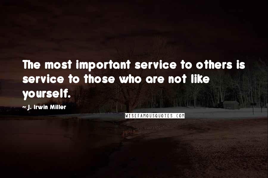 J. Irwin Miller Quotes: The most important service to others is service to those who are not like yourself.
