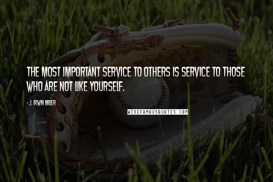 J. Irwin Miller Quotes: The most important service to others is service to those who are not like yourself.