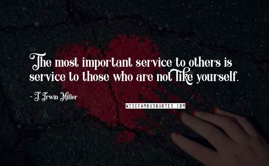 J. Irwin Miller Quotes: The most important service to others is service to those who are not like yourself.