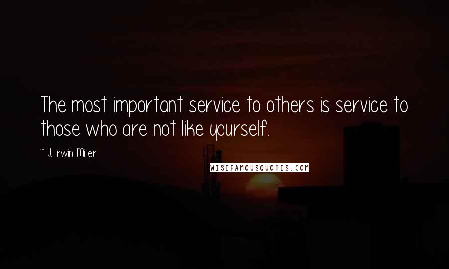 J. Irwin Miller Quotes: The most important service to others is service to those who are not like yourself.