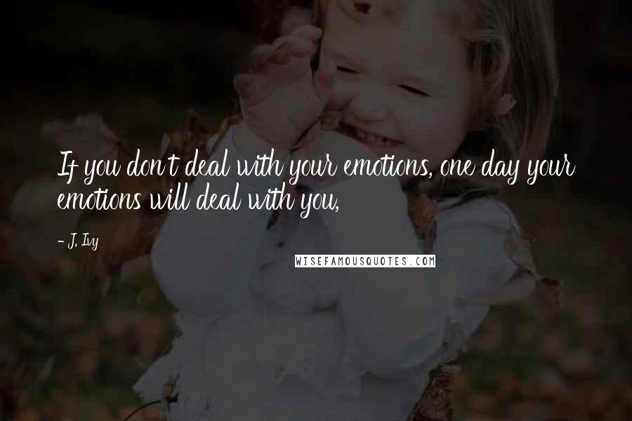 J. Ivy Quotes: If you don't deal with your emotions, one day your emotions will deal with you,