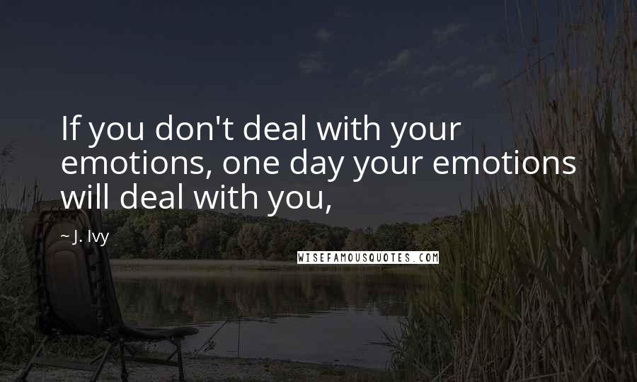 J. Ivy Quotes: If you don't deal with your emotions, one day your emotions will deal with you,