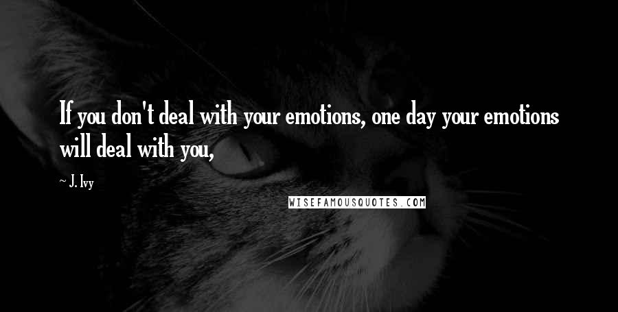 J. Ivy Quotes: If you don't deal with your emotions, one day your emotions will deal with you,