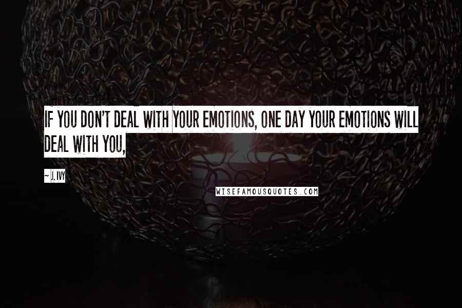 J. Ivy Quotes: If you don't deal with your emotions, one day your emotions will deal with you,