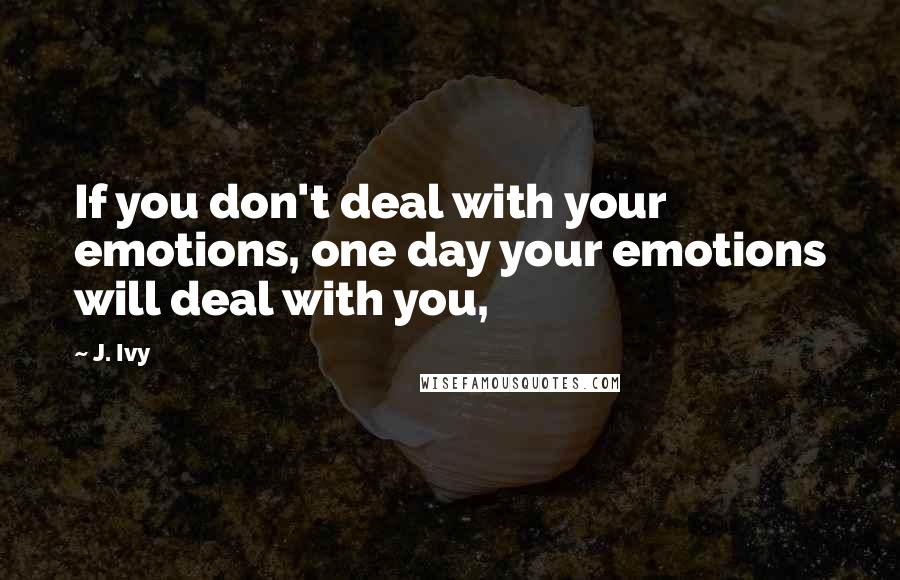 J. Ivy Quotes: If you don't deal with your emotions, one day your emotions will deal with you,