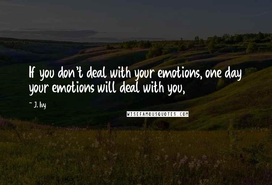 J. Ivy Quotes: If you don't deal with your emotions, one day your emotions will deal with you,