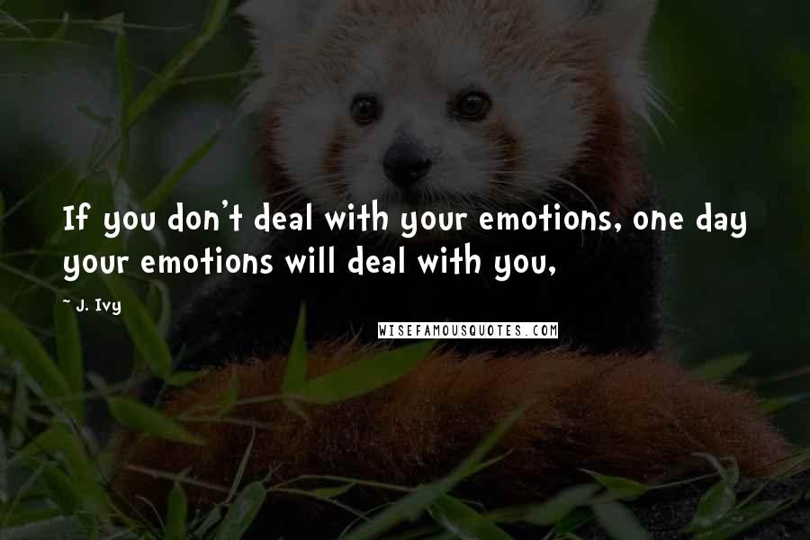 J. Ivy Quotes: If you don't deal with your emotions, one day your emotions will deal with you,