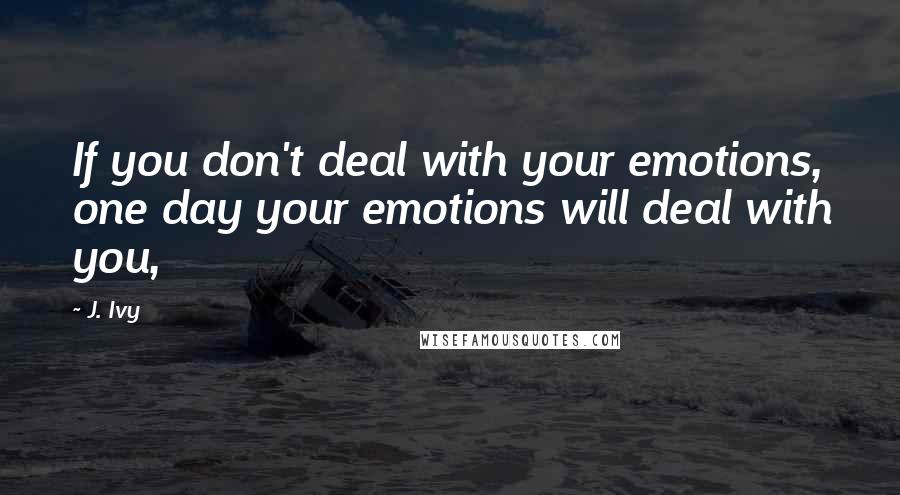 J. Ivy Quotes: If you don't deal with your emotions, one day your emotions will deal with you,