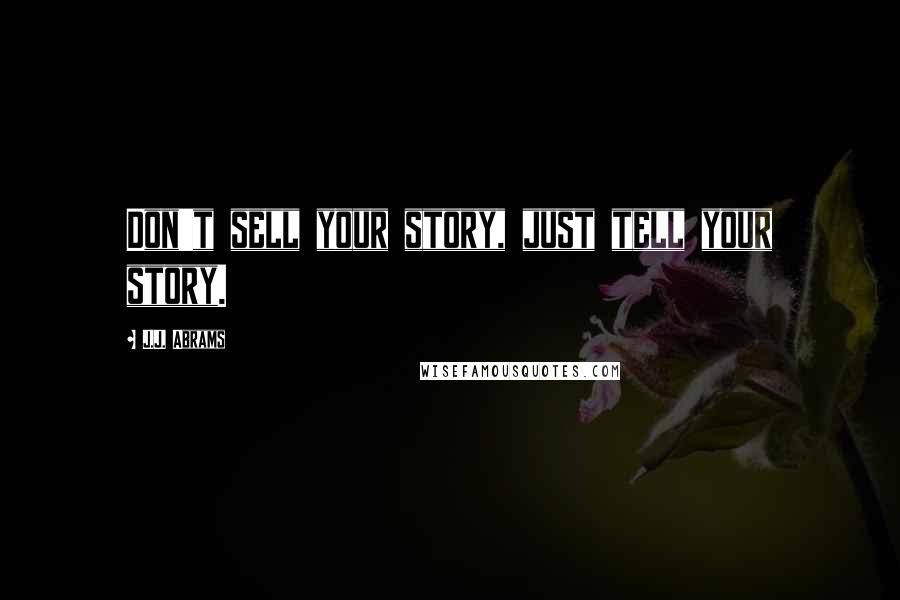 J.J. Abrams Quotes: Don't sell your story, just tell your story.