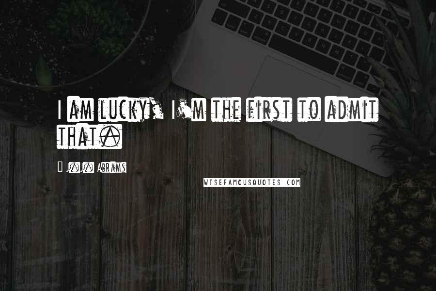 J.J. Abrams Quotes: I am lucky, I'm the first to admit that.