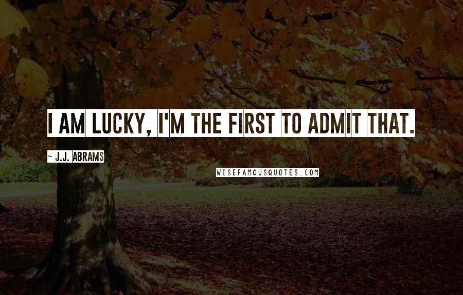 J.J. Abrams Quotes: I am lucky, I'm the first to admit that.