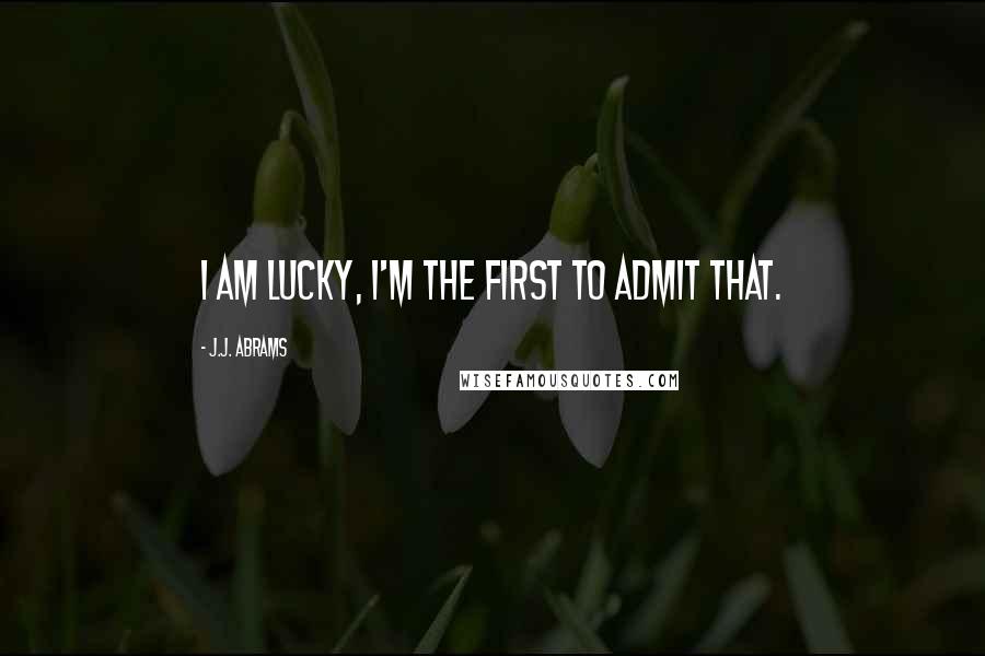 J.J. Abrams Quotes: I am lucky, I'm the first to admit that.