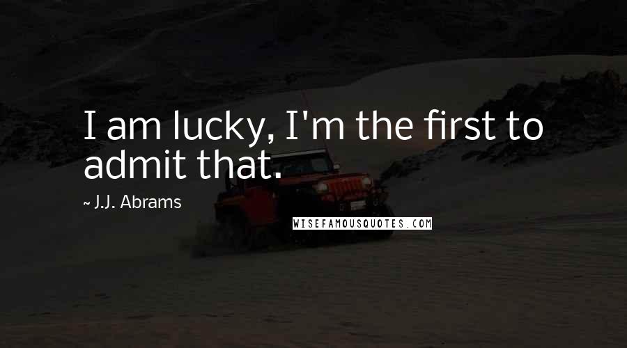 J.J. Abrams Quotes: I am lucky, I'm the first to admit that.