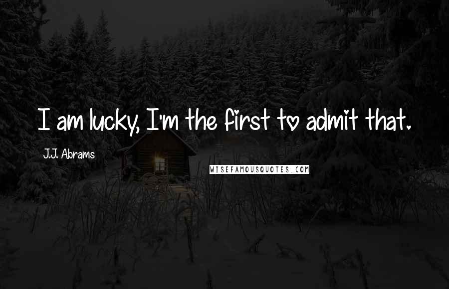 J.J. Abrams Quotes: I am lucky, I'm the first to admit that.