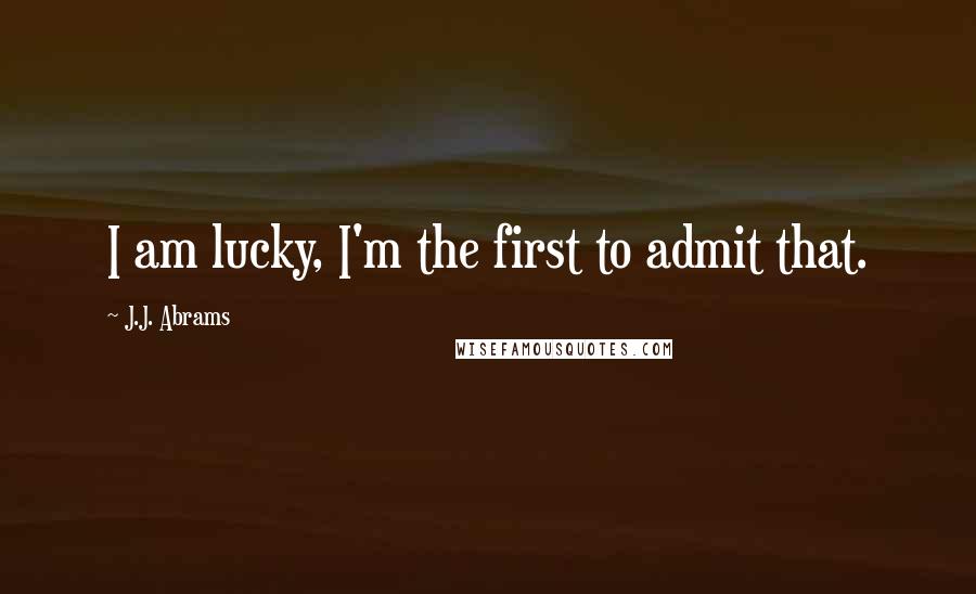 J.J. Abrams Quotes: I am lucky, I'm the first to admit that.