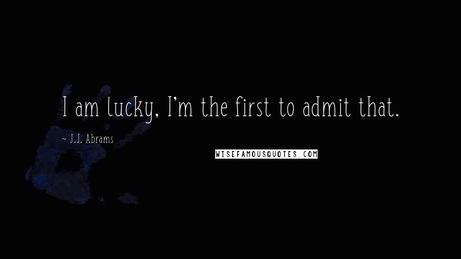 J.J. Abrams Quotes: I am lucky, I'm the first to admit that.