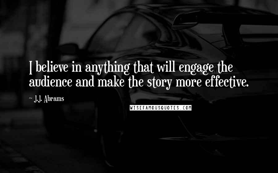 J.J. Abrams Quotes: I believe in anything that will engage the audience and make the story more effective.