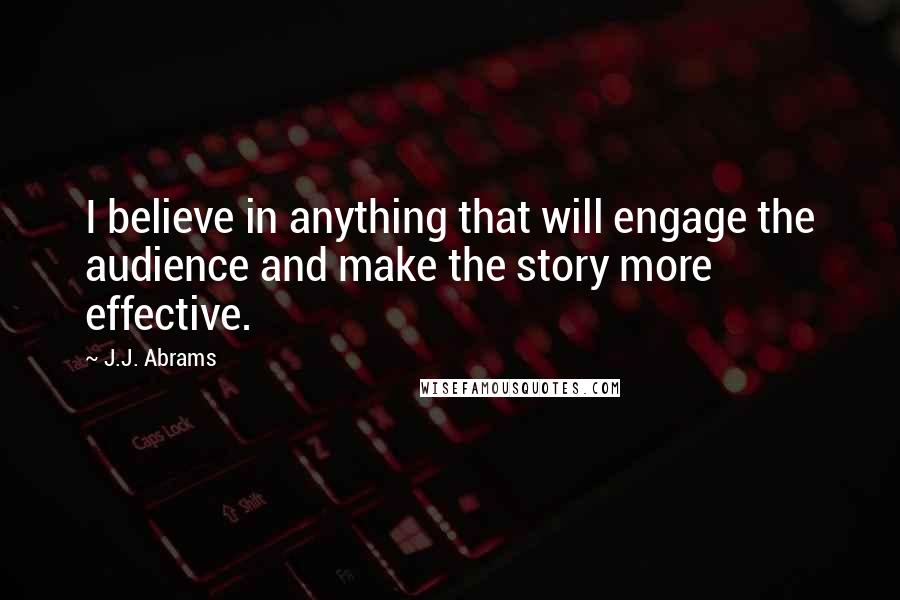 J.J. Abrams Quotes: I believe in anything that will engage the audience and make the story more effective.