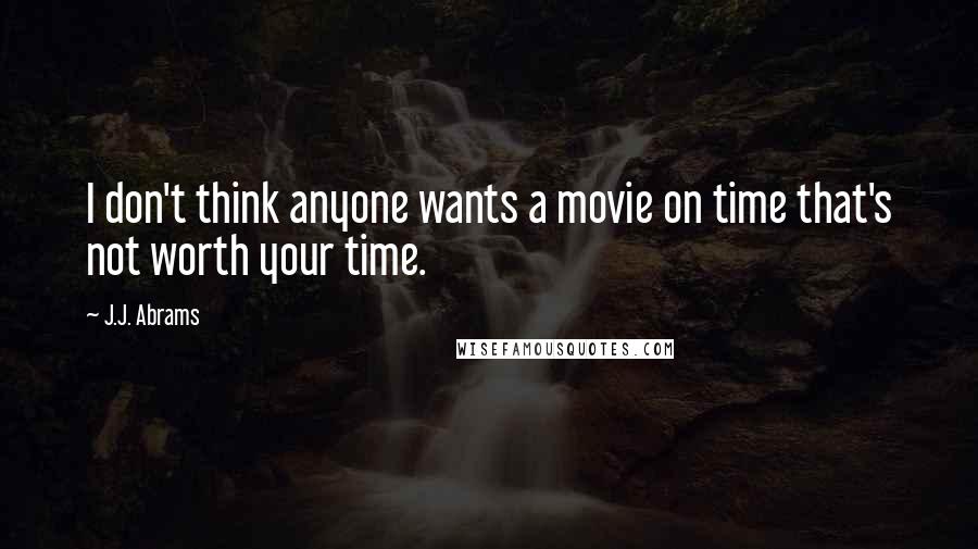 J.J. Abrams Quotes: I don't think anyone wants a movie on time that's not worth your time.