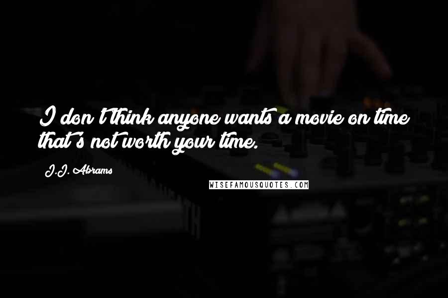 J.J. Abrams Quotes: I don't think anyone wants a movie on time that's not worth your time.