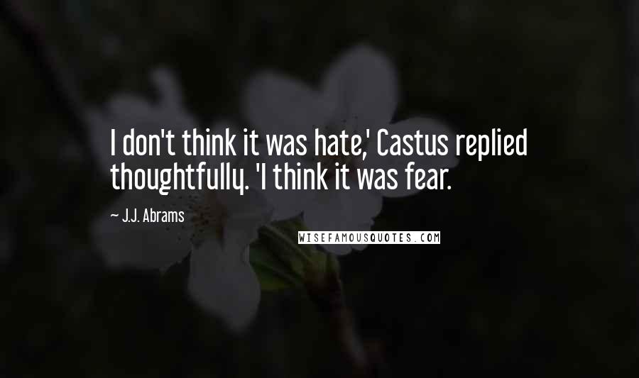 J.J. Abrams Quotes: I don't think it was hate,' Castus replied thoughtfully. 'I think it was fear.