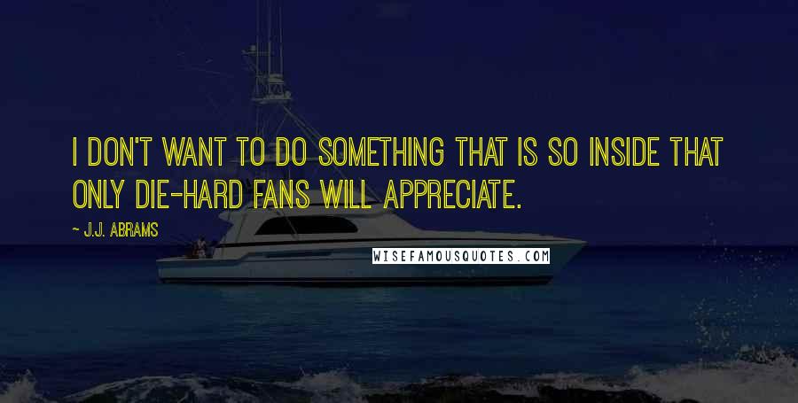 J.J. Abrams Quotes: I don't want to do something that is so inside that only die-hard fans will appreciate.