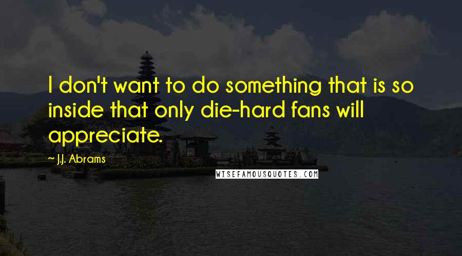 J.J. Abrams Quotes: I don't want to do something that is so inside that only die-hard fans will appreciate.