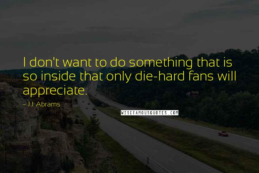 J.J. Abrams Quotes: I don't want to do something that is so inside that only die-hard fans will appreciate.