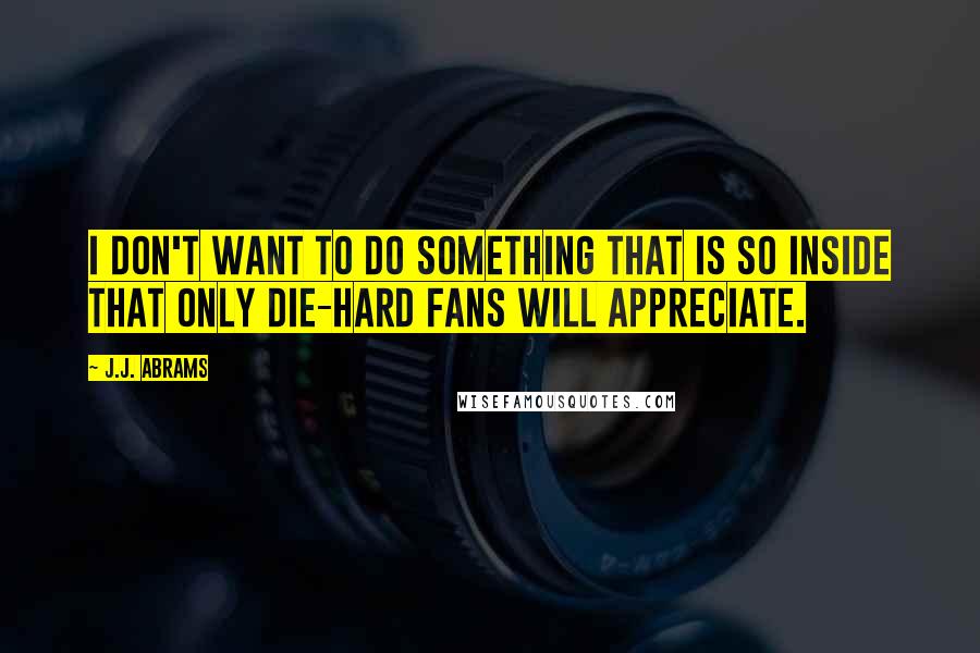 J.J. Abrams Quotes: I don't want to do something that is so inside that only die-hard fans will appreciate.