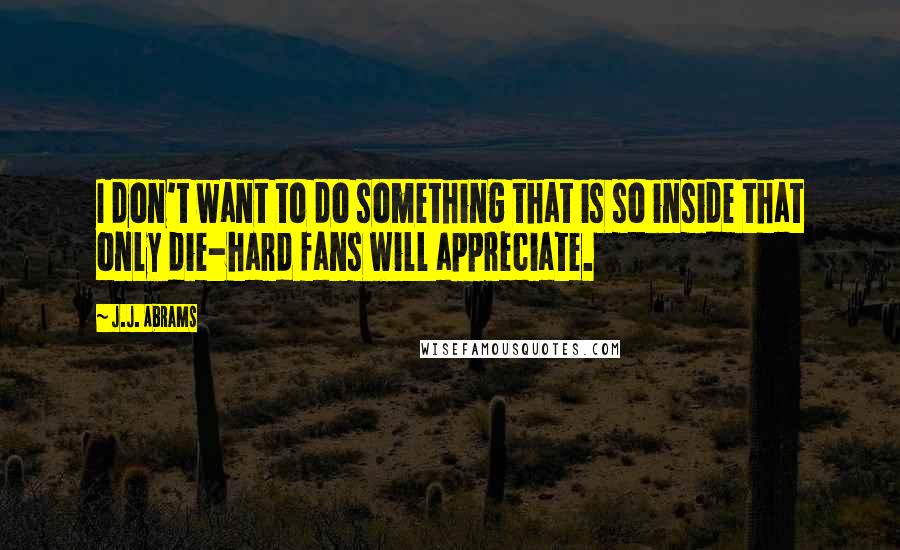 J.J. Abrams Quotes: I don't want to do something that is so inside that only die-hard fans will appreciate.