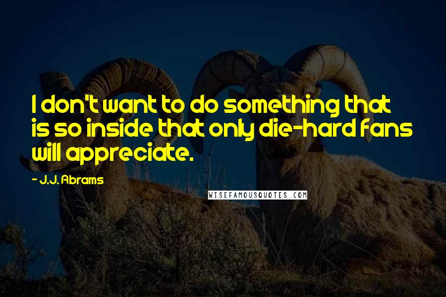 J.J. Abrams Quotes: I don't want to do something that is so inside that only die-hard fans will appreciate.