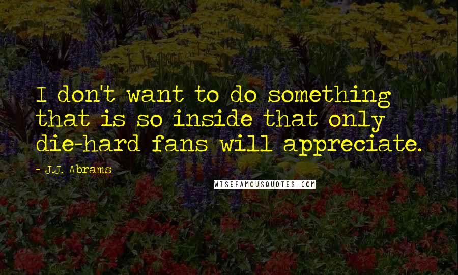 J.J. Abrams Quotes: I don't want to do something that is so inside that only die-hard fans will appreciate.