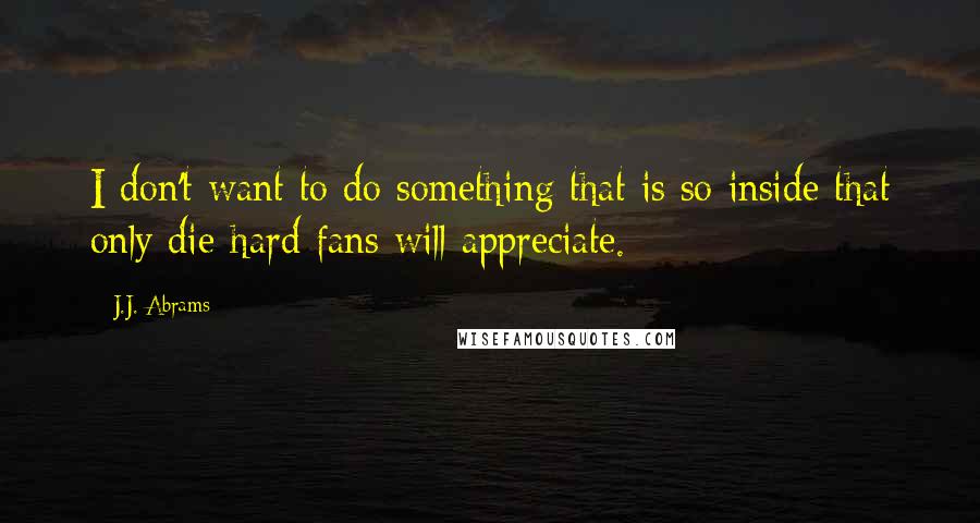 J.J. Abrams Quotes: I don't want to do something that is so inside that only die-hard fans will appreciate.