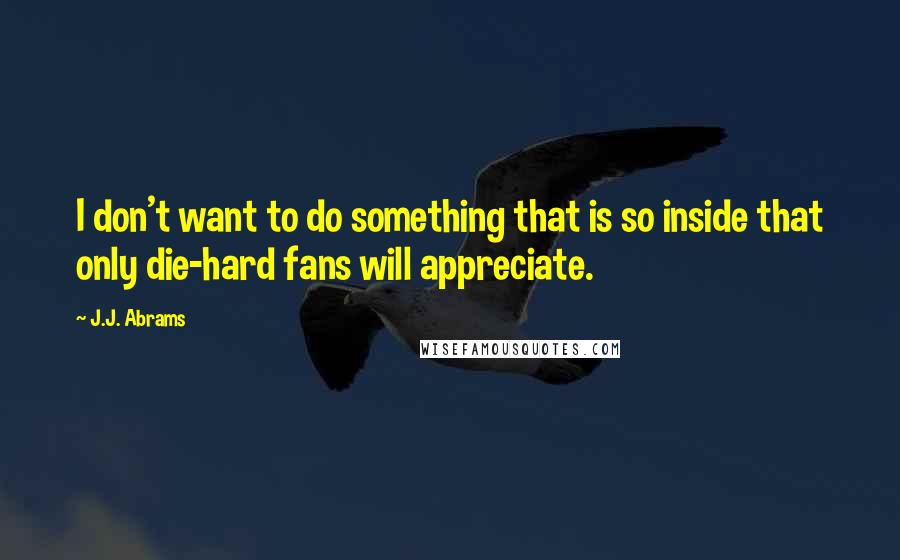 J.J. Abrams Quotes: I don't want to do something that is so inside that only die-hard fans will appreciate.