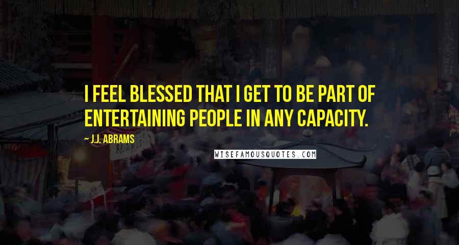 J.J. Abrams Quotes: I feel blessed that I get to be part of entertaining people in any capacity.