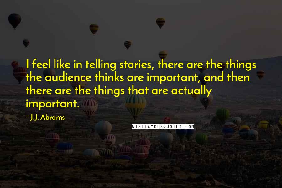 J.J. Abrams Quotes: I feel like in telling stories, there are the things the audience thinks are important, and then there are the things that are actually important.