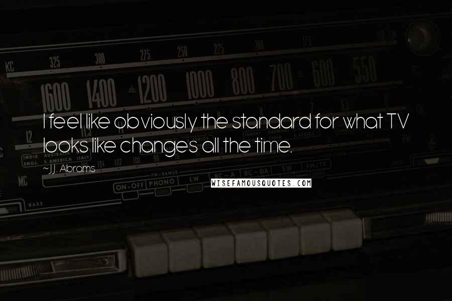 J.J. Abrams Quotes: I feel like obviously the standard for what TV looks like changes all the time.