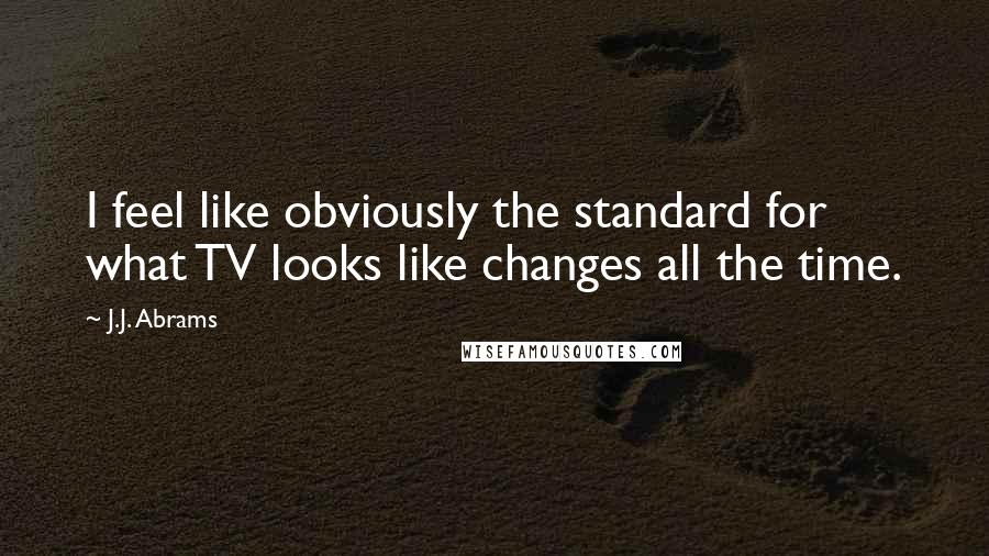 J.J. Abrams Quotes: I feel like obviously the standard for what TV looks like changes all the time.