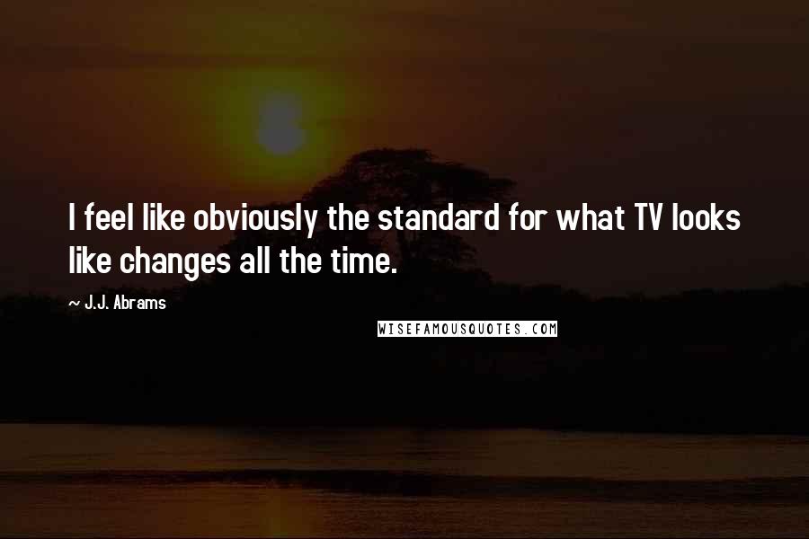 J.J. Abrams Quotes: I feel like obviously the standard for what TV looks like changes all the time.