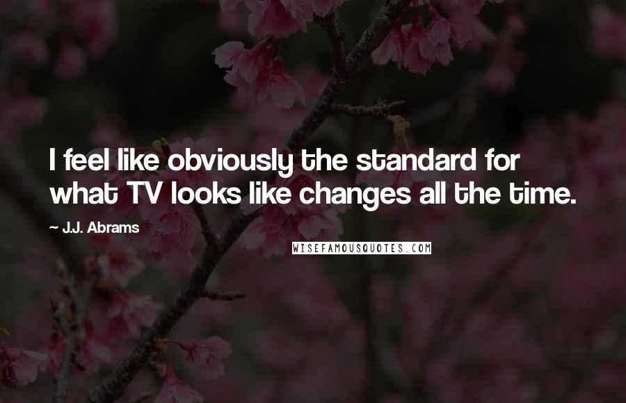 J.J. Abrams Quotes: I feel like obviously the standard for what TV looks like changes all the time.