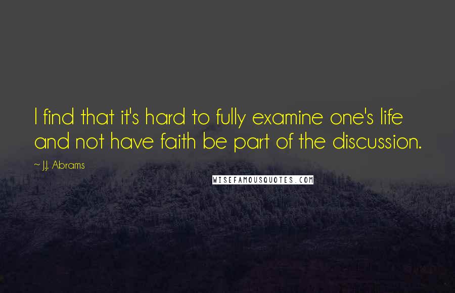 J.J. Abrams Quotes: I find that it's hard to fully examine one's life and not have faith be part of the discussion.