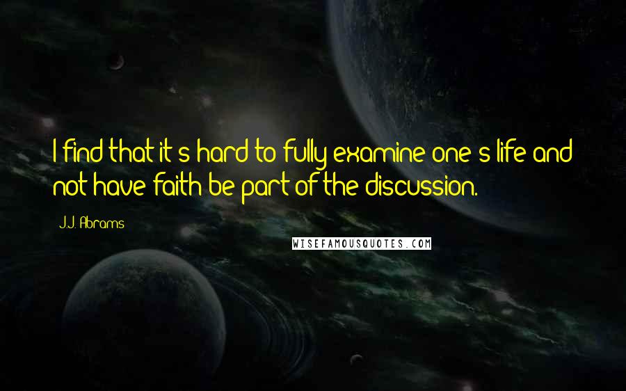 J.J. Abrams Quotes: I find that it's hard to fully examine one's life and not have faith be part of the discussion.