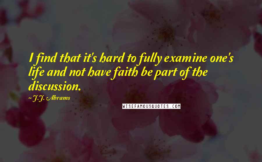 J.J. Abrams Quotes: I find that it's hard to fully examine one's life and not have faith be part of the discussion.