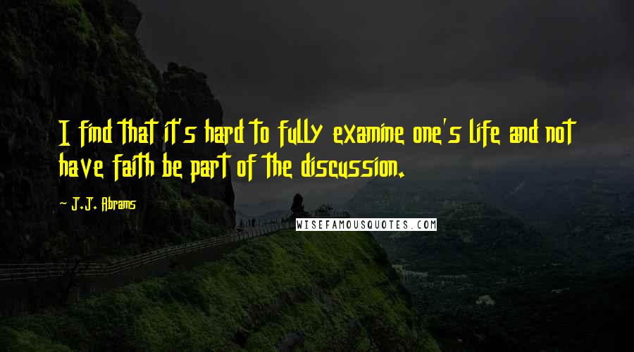 J.J. Abrams Quotes: I find that it's hard to fully examine one's life and not have faith be part of the discussion.