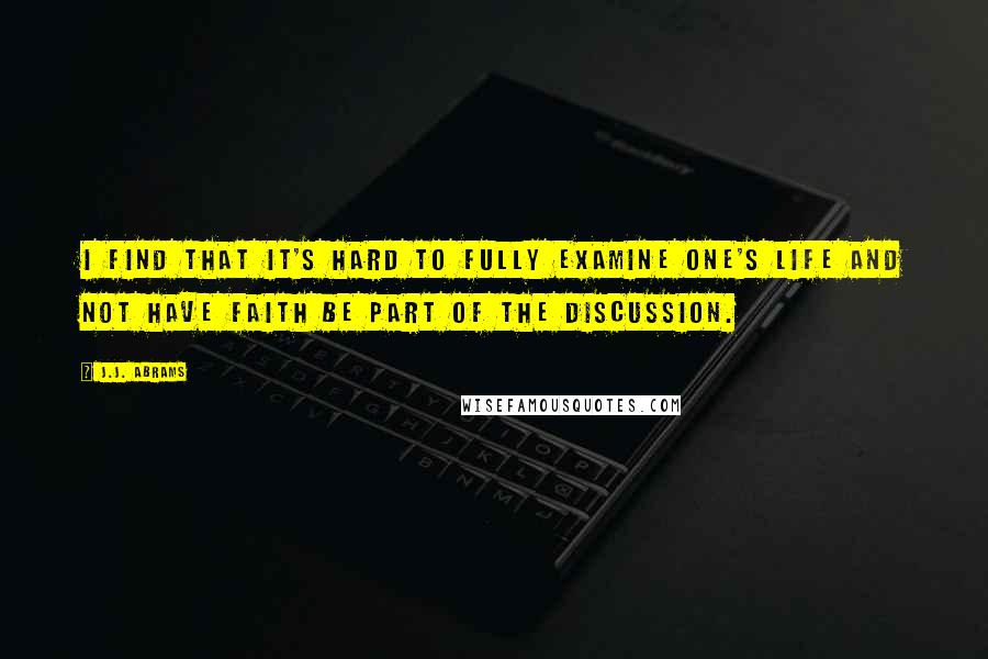 J.J. Abrams Quotes: I find that it's hard to fully examine one's life and not have faith be part of the discussion.