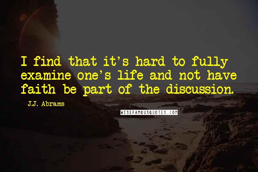 J.J. Abrams Quotes: I find that it's hard to fully examine one's life and not have faith be part of the discussion.